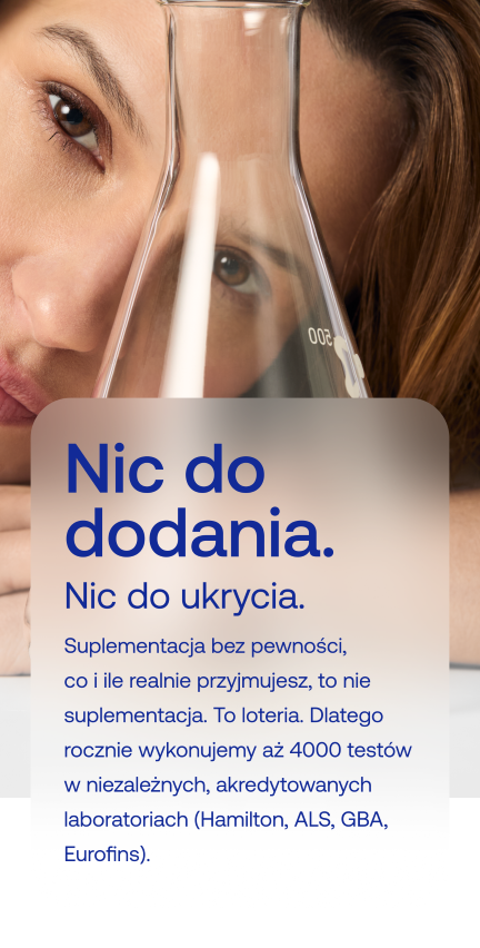 Nic do dodania.
Nic do ukrycia.
Suplementacja bez pewności, co i ile realnie przyjmujesz, to nie suplementacja. To loteria. Dlatego rocznie wykonujemy aż 4000 testów w niezależnych, akredytowanych laboratoriach (Hamilton, ALS, GBA, Eurofins).